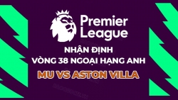 Nhận định, dự đoán tỷ số MU vs Aston Villa, 22h00 ngày 25/5 - Vòng 38 Ngoại hạng Anh
